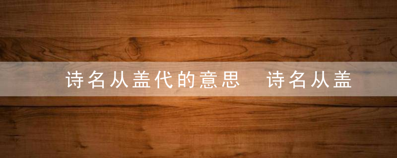 诗名从盖代的意思 诗名从盖代是什么意思